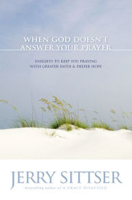 Title: When God Doesn't Answer Your Prayer: Insights to Keep You Praying with Greater Faith and Deeper Hope, Author: Jerry L. Sittser