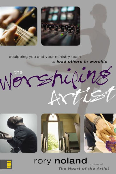 The Worshiping Artist: Equipping You and Your Ministry Team to Lead Others in Worship