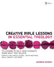 Title: Creative Bible Lessons in Essential Theology: 12 Lessons to Help Your Students Know What They Believe, Author: Andrew A. Hedges