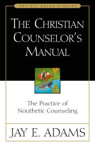 Title: The Christian Counselor's Manual: The Practice of Nouthetic Counseling, Author: Jay E. Adams