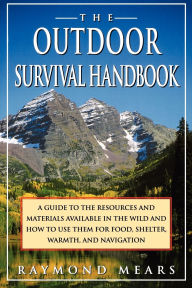 Title: The Outdoor Survival Handbook: A Guide To The Resources & Material Available In The Wild & How To Use Them For Food, Shelter, Warmth, & Navigation, Author: Raymond Mears