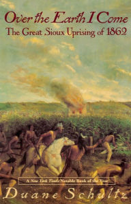 Title: Over The Earth I Come: The Great Sioux Uprising Of 1862, Author: Duane Schultz