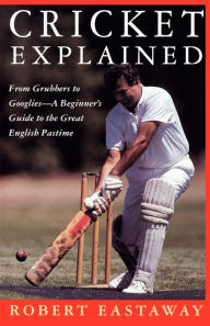 Title: Cricket Explained: From Grubbers to Googlies - A Beginner's Guide to the Great English Pastime, Author: Robert Eastaway