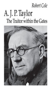 Title: A. J. P. Taylor: The Traitor within the Gates, Author: Robert Cole