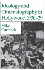 Title: Ideology and Cinematography in Hollywood, 1930-1939, Author: M. Cormack