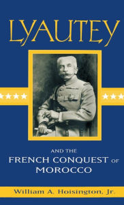 Title: Lyautey and the French Conquest of Morocco, Author: William A. Hoisington Jr