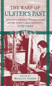 Title: The Warp of Ulster's Past: Interdisciplinary Perspectives on the Irish Linen Industry, 1700-1920, Author: Marilyn Cohen