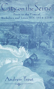 Title: City on the Seine: Paris in the Time of Richelieu and Louis XIV, 1614-1715, Author: Andrew Trout