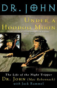 Title: Under a Hoodoo Moon: The Life of the Night Tripper, Author: Dr. John (AKA Mac Rebennack)