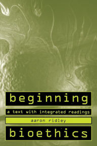 Title: Beginning Bioethics: A Text with Integrated Readings / Edition 1, Author: Aaron Ridley