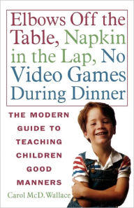 Title: Elbows off the Table, Napkin in the Lap, No Video Games During Dinner: The Modern Guide to Teaching Children Good Manners, Author: Carol McD. Wallace