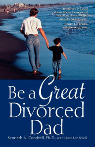 Title: Be a Great Divorced Dad, Author: Kenneth N. Condrell
