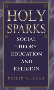 Title: Holy Sparks: Social Theory, Education, and Religion, Author: Philip Wexler