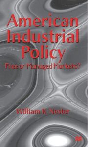 Title: American Industrial Policy: Free or Managed Markets?, Author: William R. Nester
