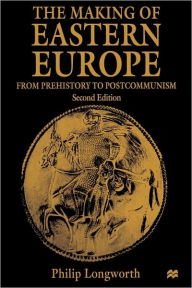Title: The Making of Eastern Europe: From Prehistory to Postcommunism / Edition 2, Author: Philip Longworth