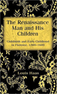 Title: The Renaissance Man and his Children: Childbirth and Early Childhood in Florence 1300-1600, Author: Louis Haas