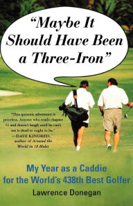 Title: Maybe It Should Have Been a Three Iron: My Year as Caddie for the World's 438th Best Golfer, Author: Lawrence Donegan