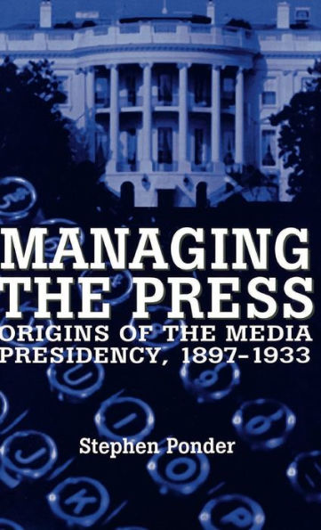Managing the Press: Origins of the Media Presidency, 1897-1933 / Edition 1