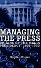 Managing the Press: Origins of the Media Presidency, 1897-1933 / Edition 1