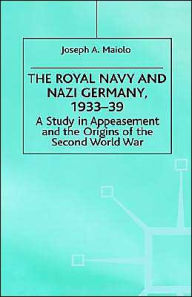 Title: The Royal Navy and Nazi Germany, 1933-39: A Study in Appeasement and the Origins of the Second World War, Author: J. Maiolo