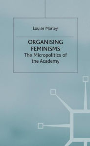 Title: Organising Feminisms: The Micropolitics of the Academy, Author: L. Morley