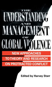 Title: The Understanding and Management of Global Violence: New Approaches to Theory and Research on Protracted Conflict / Edition 1, Author: Harvey Starr