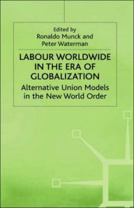 Title: Labour Worldwide in the Era of Globalization: Alternative Union Models in the New World Order, Author: Peter Waterman