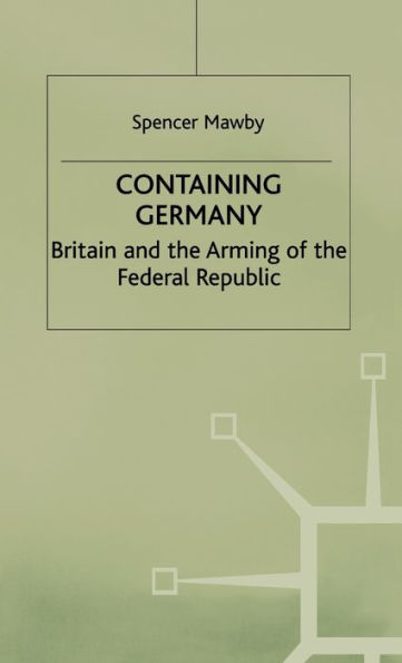 Containing Germany: Britain and the Arming of the Federal Republic / Edition 1