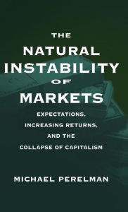 Title: The Natural Instability of Markets: Expectations, Increasing Returns, and the Collapse of Capitalism / Edition 1, Author: Michael Perelman