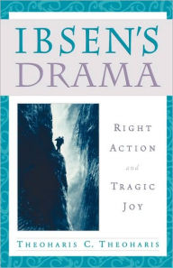 Title: Ibsen's Drama: Right Action and Tragic Joy, Author: Theoharis C. Theoharis