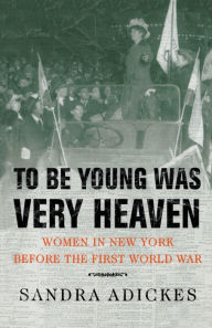 Title: To Be Young Was Very Heaven: Women in New York Before the First World War, Author: Sandra E. Adickes