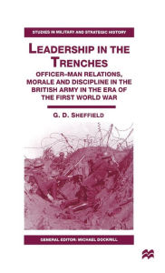 Title: Leadership in the Trenches: Officer-Man Relations, Morale and Discipline in the British Army in the Era of the First World War, Author: G. Sheffield