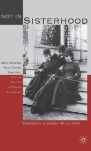 Title: Not in Sisterhood: Edith Wharton, Willa Cather, Zona Gale, and the Politics of Female Authorship, Author: D. Williams