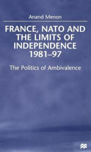 Title: France, NATO and the Limits of Independence, 1981-97: The Politics of Ambivalence / Edition 1, Author: NA NA