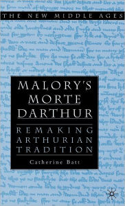 Title: Malory's Morte D'Arthur: Remaking Arthurian Tradition, Author: C. Batt