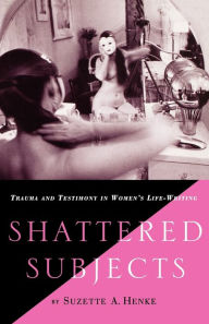 Title: Shattered Subjects: Trauma and Testimony in Women's Life-Writing, Author: S. Henke