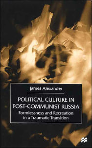 Title: Political Culture in Post-Communist Russia: Formlessness and Recreation in a Traumatic Transition, Author: J. Alexander