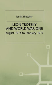 Title: Leon Trotsky and World War One: August 1914 - February 1917, Author: I. Thatcher
