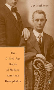 Title: The Gilded Age Construction of Modern American Homophobia, Author: J. Hatheway