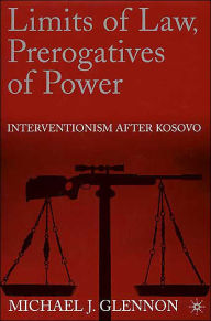 Title: Limits of Law, Prerogatives of Power: Interventionism after Kosovo, Author: M. Glennon