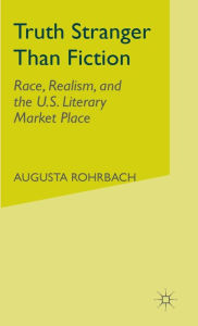 Title: Truth Stranger Than Fiction: Race, Realism, and the U.S. Literary Market Place, Author: Augusta  Rohrbach