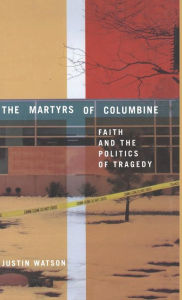 Title: The Martyrs of Columbine: Faith and the Politics of Tragedy, Author: J. Watson