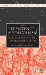 Title: The Persistence of Medievalism: Narrative Adventures in Public Discourse, Author: A. Weisl