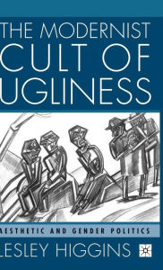 Title: The Modernist Cult of Ugliness: Aesthetic and Gender Politics, Author: L. Higgins