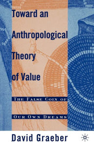 Title: Toward an Anthropological Theory of Value: The False Coin of Our Own Dreams / Edition 1, Author: D. Graeber