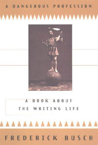 Title: A Dangerous Profession: A Book About the Writing Life, Author: Frederick Busch