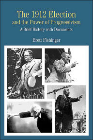 Title: The 1912 Election and the Power of Progressivism: A Brief History with Documents / Edition 1, Author: Brett Flehinger