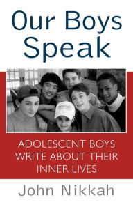 Title: Our Boys Speak: Adolescent Boys Write About Their Inner Lives, Author: John Nikkah