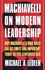 Title: Machiavelli on Modern Leadership: Why Machiavelli's Iron Rules Are As Timely And Important Today As Five Centuries Ago, Author: Michael A. Ledeen