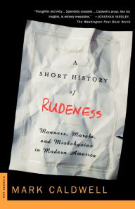 Title: A Short History of Rudeness: Manners, Morals, and Misbehavior in Modern America, Author: Mark Caldwell